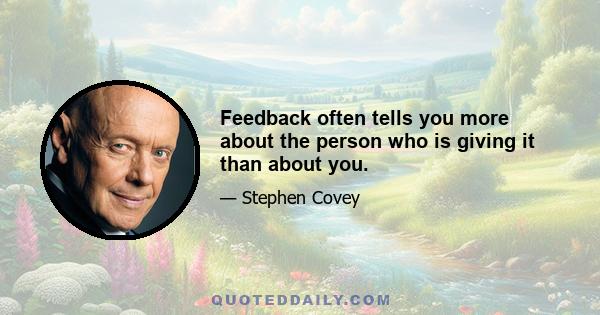 Feedback often tells you more about the person who is giving it than about you.