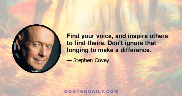 Find your voice, and inspire others to find theirs. Don't ignore that longing to make a difference.