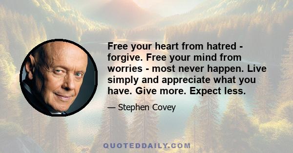 Free your heart from hatred - forgive. Free your mind from worries - most never happen. Live simply and appreciate what you have. Give more. Expect less.