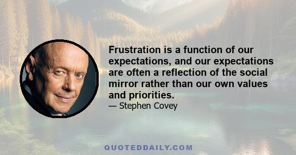 Frustration is a function of our expectations, and our expectations are often a reflection of the social mirror rather than our own values and priorities.