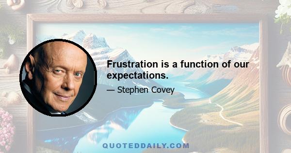 Frustration is a function of our expectations.