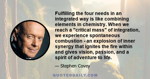 Fulfilling the four needs in an integrated way is like combining elements in chemistry. When we reach a critical mass of integration, we experience spontaneous combustion - an explosion of inner synergy that ignites the 