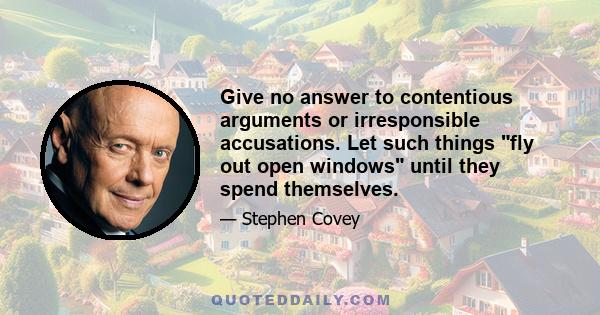 Give no answer to contentious arguments or irresponsible accusations. Let such things fly out open windows until they spend themselves.