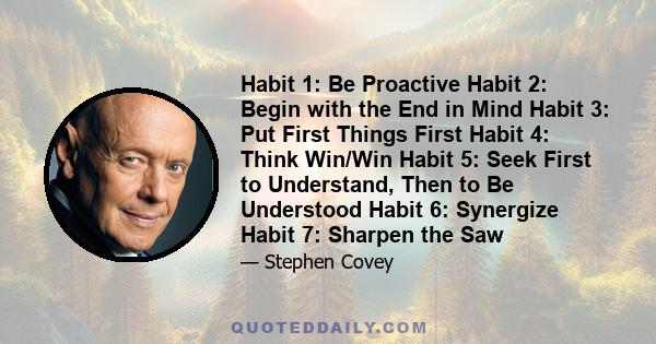 Habit 1: Be Proactive Habit 2: Begin with the End in Mind Habit 3: Put First Things First Habit 4: Think Win/Win Habit 5: Seek First to Understand, Then to Be Understood Habit 6: Synergize Habit 7: Sharpen the Saw