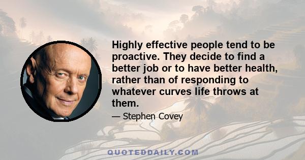 Highly effective people tend to be proactive. They decide to find a better job or to have better health, rather than of responding to whatever curves life throws at them.