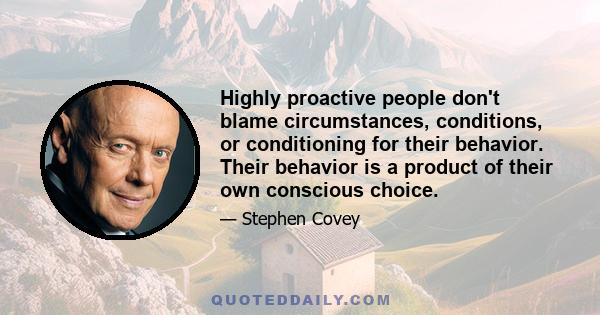 Highly proactive people don't blame circumstances, conditions, or conditioning for their behavior. Their behavior is a product of their own conscious choice.