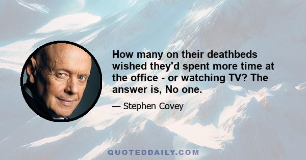 How many on their deathbeds wished they'd spent more time at the office - or watching TV? The answer is, No one.