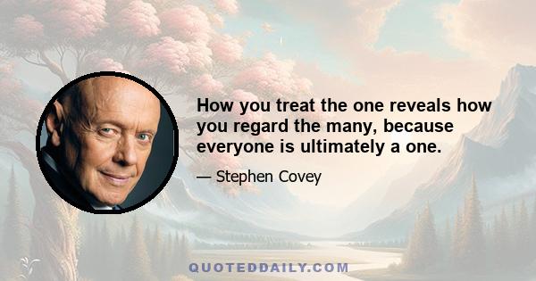 How you treat the one reveals how you regard the many, because everyone is ultimately a one.