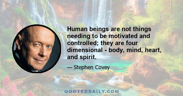 Human beings are not things needing to be motivated and controlled; they are four dimensional - body, mind, heart, and spirit.