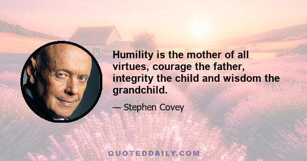 Humility is the mother of all virtues, courage the father, integrity the child and wisdom the grandchild.