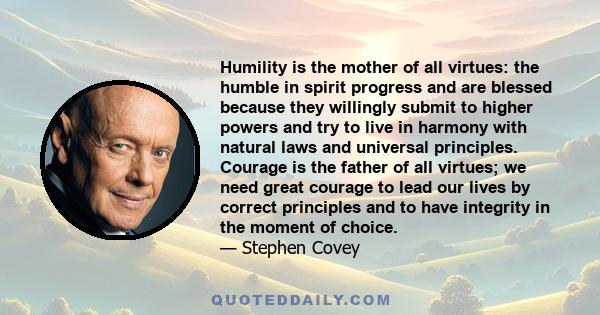 Humility is the mother of all virtues: the humble in spirit progress and are blessed because they willingly submit to higher powers and try to live in harmony with natural laws and universal principles. Courage is the