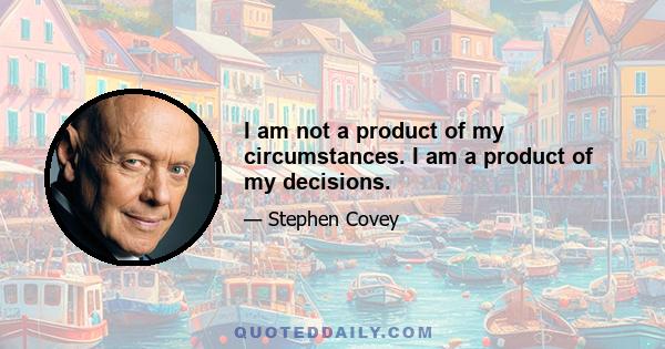 I am not a product of my circumstances. I am a product of my decisions.