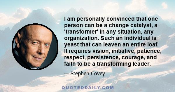 I am personally convinced that one person can be a change catalyst, a 'transformer' in any situation, any organization. Such an individual is yeast that can leaven an entire loaf. It requires vision, initiative,