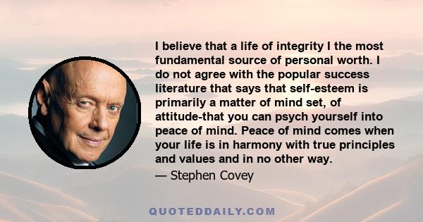 I believe that a life of integrity I the most fundamental source of personal worth. I do not agree with the popular success literature that says that self-esteem is primarily a matter of mind set, of attitude-that you