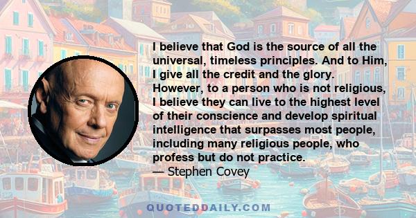 I believe that God is the source of all the universal, timeless principles. And to Him, I give all the credit and the glory. However, to a person who is not religious, I believe they can live to the highest level of