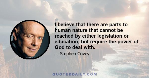 I believe that there are parts to human nature that cannot be reached by either legislation or education, but require the power of God to deal with.