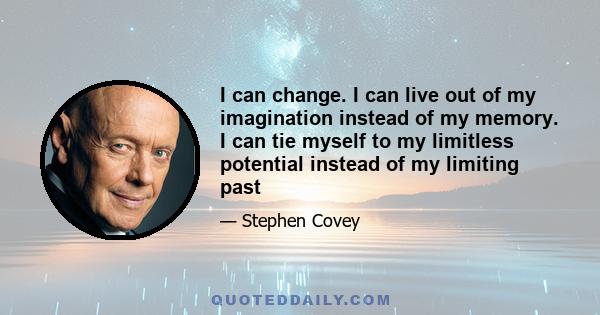 I can change. I can live out of my imagination instead of my memory. I can tie myself to my limitless potential instead of my limiting past