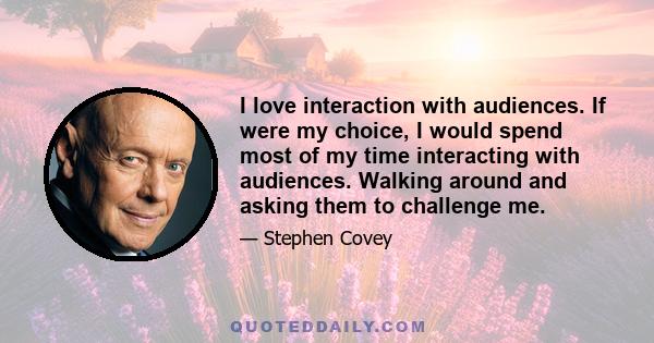 I love interaction with audiences. If were my choice, I would spend most of my time interacting with audiences. Walking around and asking them to challenge me.