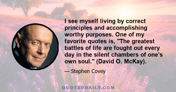 I see myself living by correct principles and accomplishing worthy purposes. One of my favorite quotes is, The greatest battles of life are fought out every day in the silent chambers of one's own soul. (David O. McKay).