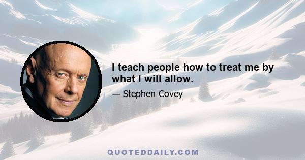 I teach people how to treat me by what I will allow.