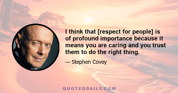 I think that [respect for people] is of profound importance because it means you are caring and you trust them to do the right thing.