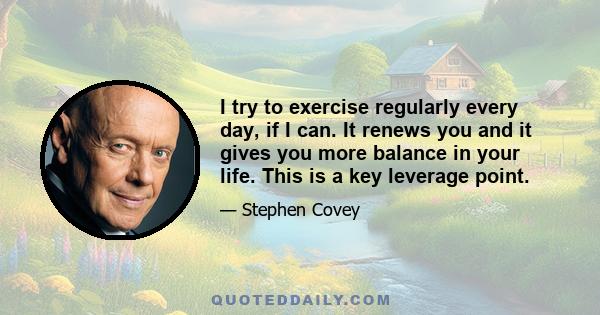 I try to exercise regularly every day, if I can. It renews you and it gives you more balance in your life. This is a key leverage point.