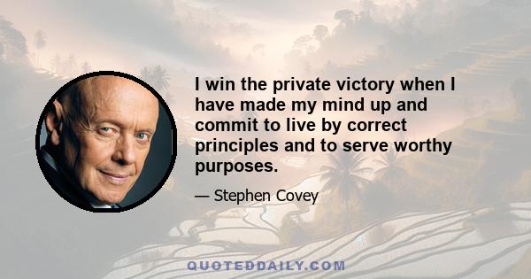 I win the private victory when I have made my mind up and commit to live by correct principles and to serve worthy purposes.