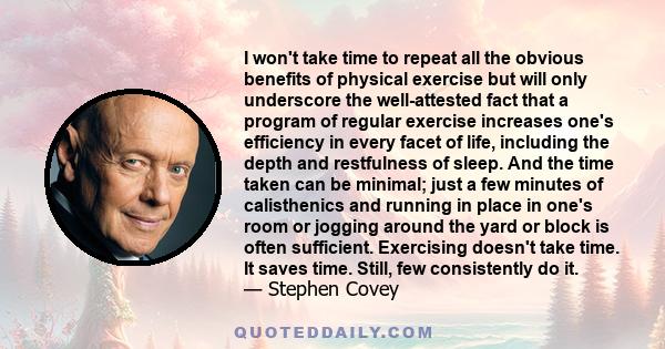 I won't take time to repeat all the obvious benefits of physical exercise but will only underscore the well-attested fact that a program of regular exercise increases one's efficiency in every facet of life, including