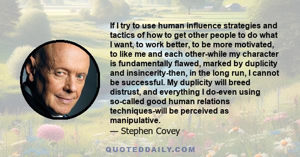 If I try to use human influence strategies and tactics of how to get other people to do what I want, to work better, to be more motivated, to like me and each other-while my character is fundamentally flawed, marked by