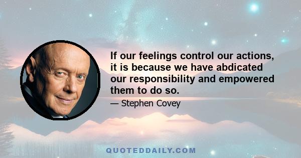 If our feelings control our actions, it is because we have abdicated our responsibility and empowered them to do so.