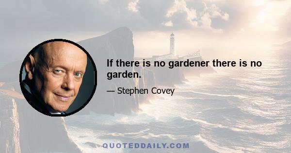 If there is no gardener there is no garden.