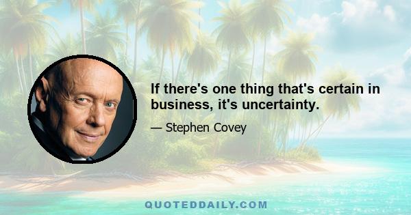 If there's one thing that's certain in business, it's uncertainty.