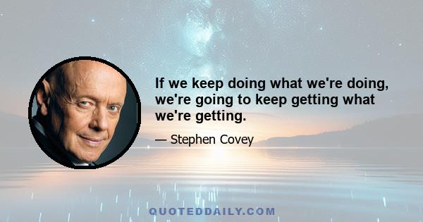 If we keep doing what we're doing, we're going to keep getting what we're getting.