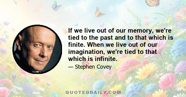 If we live out of our memory, we're tied to the past and to that which is finite. When we live out of our imagination, we're tied to that which is infinite.