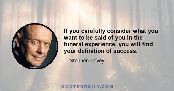 If you carefully consider what you want to be said of you in the funeral experience, you will find your definition of success.