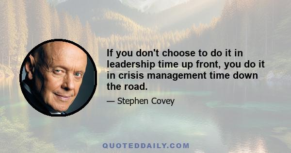 If you don't choose to do it in leadership time up front, you do it in crisis management time down the road.