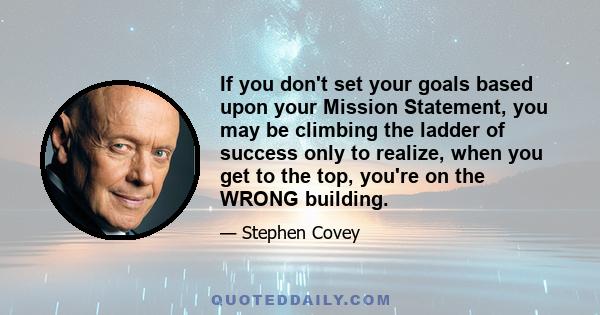 If you don't set your goals based upon your Mission Statement, you may be climbing the ladder of success only to realize, when you get to the top, you're on the WRONG building.