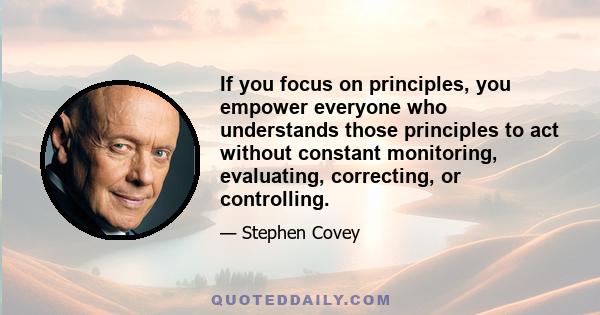 If you focus on principles, you empower everyone who understands those principles to act without constant monitoring, evaluating, correcting, or controlling.