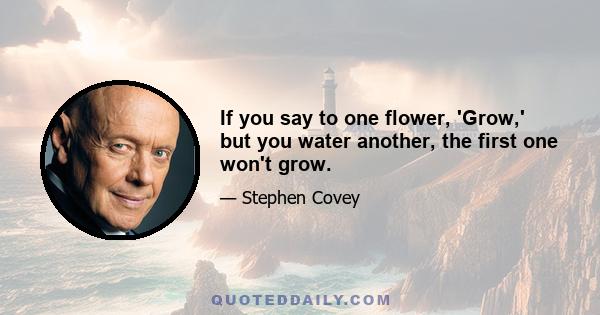 If you say to one flower, 'Grow,' but you water another, the first one won't grow.