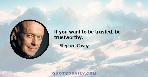 If you want to be trusted, be trustworthy.