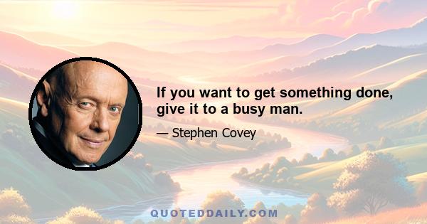 If you want to get something done, give it to a busy man.