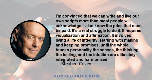 I'm convinced that we can write and live our own scripts more than most people will acknowledge. I also know the price that must be paid. It's a real struggle to do it. It requires visualization and affirmation. It