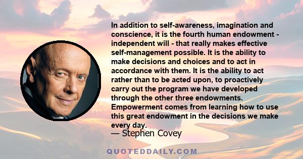 In addition to self-awareness, imagination and conscience, it is the fourth human endowment - independent will - that really makes effective self-management possible. It is the ability to make decisions and choices and