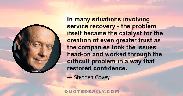 In many situations involving service recovery - the problem itself became the catalyst for the creation of even greater trust as the companies took the issues head-on and worked through the difficult problem in a way