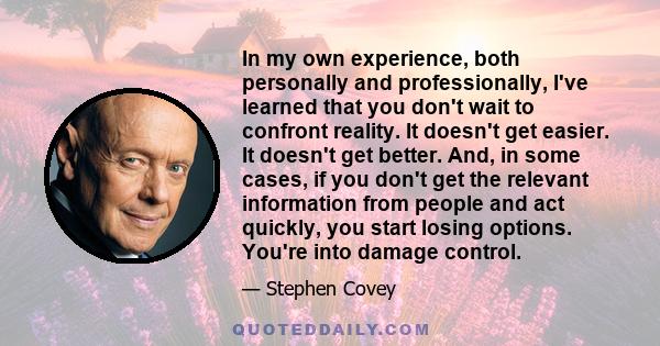 In my own experience, both personally and professionally, I've learned that you don't wait to confront reality. It doesn't get easier. It doesn't get better. And, in some cases, if you don't get the relevant information 