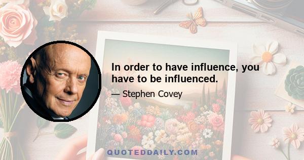 In order to have influence, you have to be influenced.