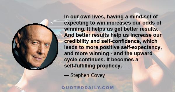 In our own lives, having a mind-set of expecting to win increases our odds of winning. It helps us get better results. And better results help us increase our credibility and self-confidence, which leads to more