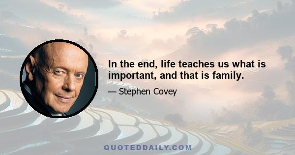 In the end, life teaches us what is important, and that is family.