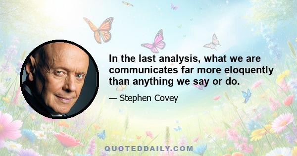 In the last analysis, what we are communicates far more eloquently than anything we say or do.