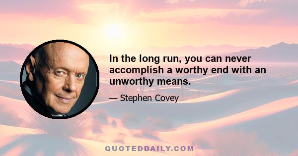 In the long run, you can never accomplish a worthy end with an unworthy means.